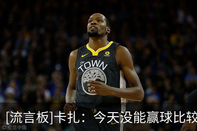 [流言板]卡扎：今天没能赢球比较遗憾，上半场我们确实有些慢热